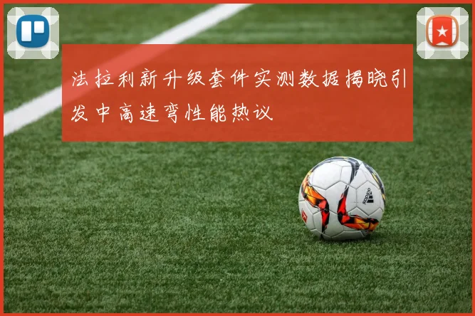 法拉利新升级套件实测数据揭晓引发中高速弯性能热议