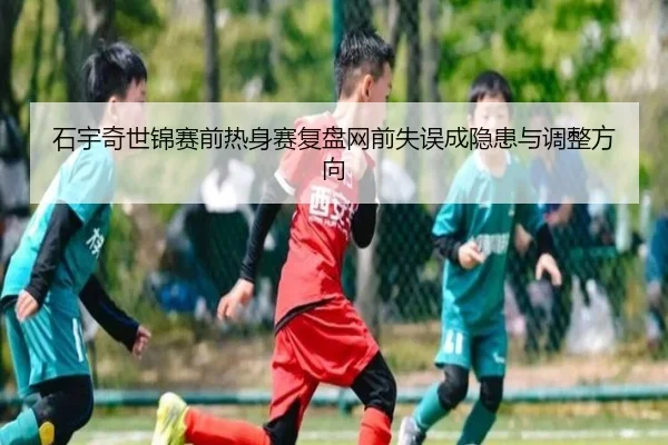 石宇奇世锦赛前热身赛复盘网前失误成隐患与调整方向