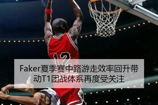 Faker夏季赛中路游走效率回升带动T1团战体系再度受关注