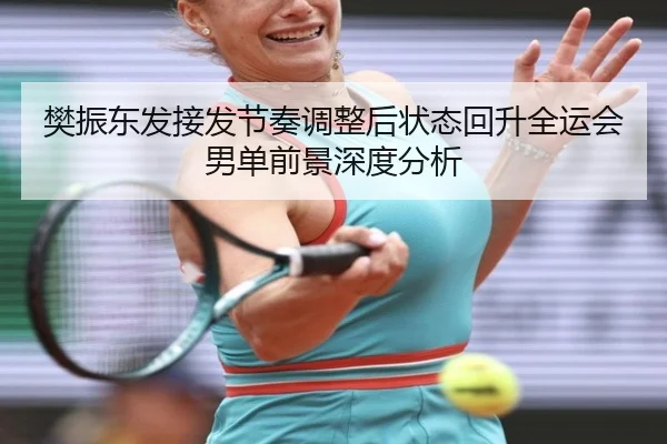 樊振东发接发节奏调整后状态回升全运会男单前景深度分析