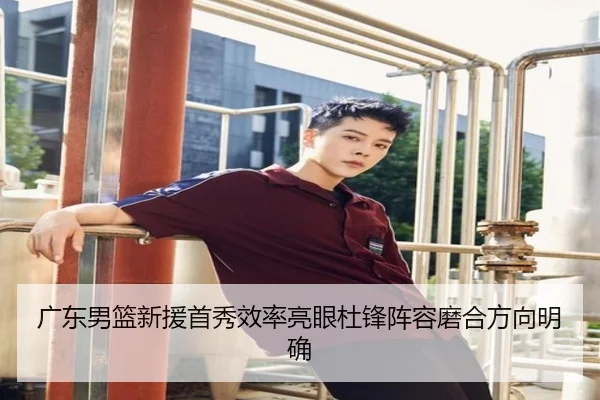 广东男篮新援首秀效率亮眼杜锋阵容磨合方向明确