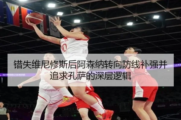 错失维尼修斯后阿森纳转向防线补强并追求孔萨的深层逻辑