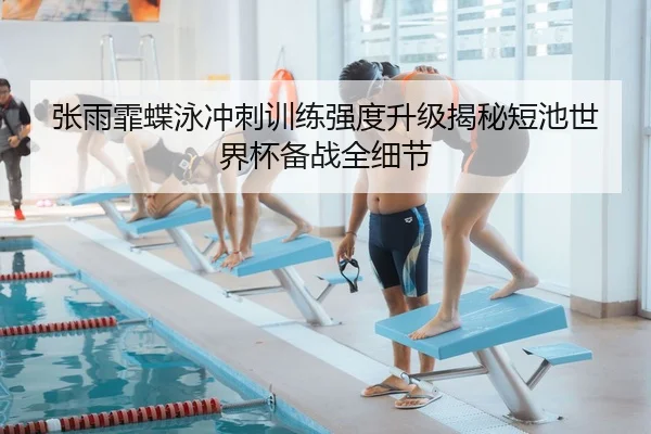 张雨霏蝶泳冲刺训练强度升级揭秘短池世界杯备战全细节